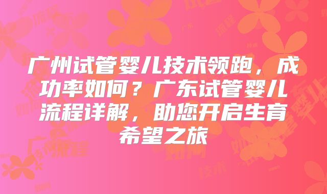 广州试管婴儿技术领跑，成功率如何？广东试管婴儿流程详解，助您开启生育希望之旅