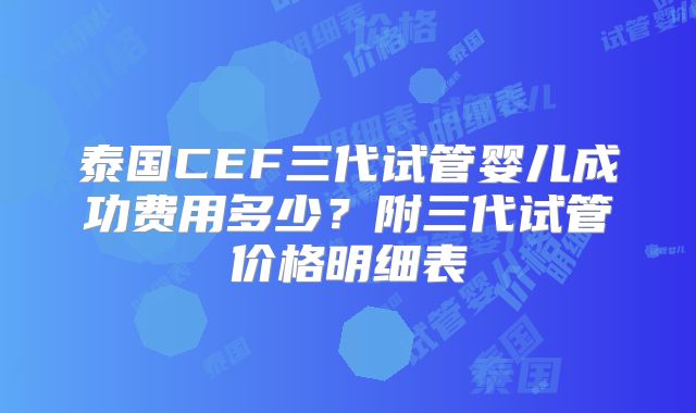 泰国CEF三代试管婴儿成功费用多少？附三代试管价格明细表