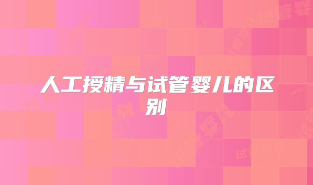 人工授精与试管婴儿的区别