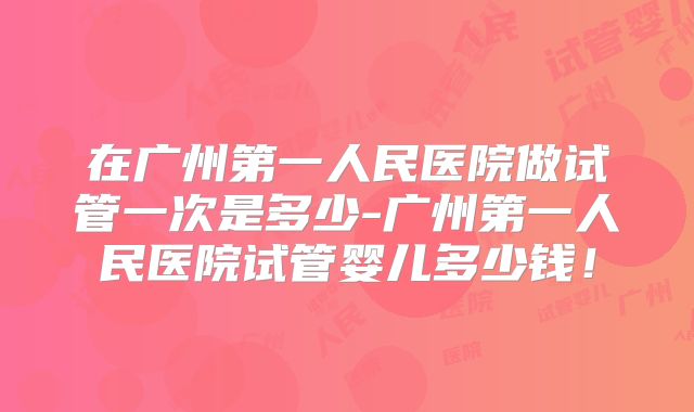 在广州第一人民医院做试管一次是多少-广州第一人民医院试管婴儿多少钱！