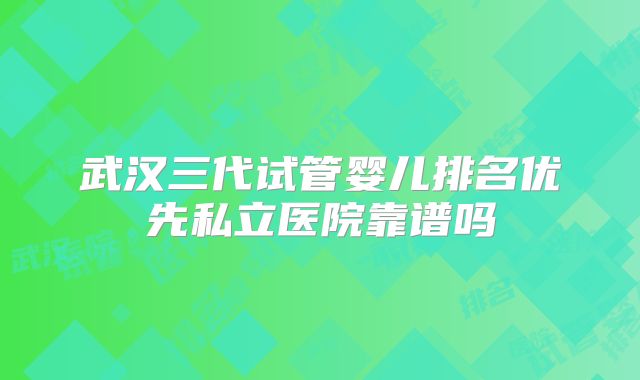 武汉三代试管婴儿排名优先私立医院靠谱吗