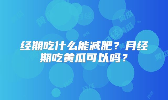 经期吃什么能减肥？月经期吃黄瓜可以吗？