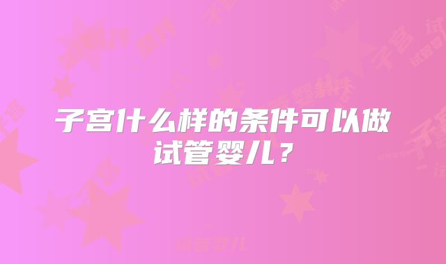 子宫什么样的条件可以做试管婴儿？