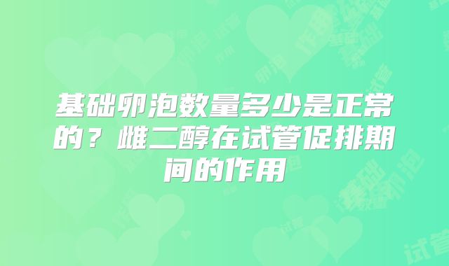 基础卵泡数量多少是正常的？雌二醇在试管促排期间的作用