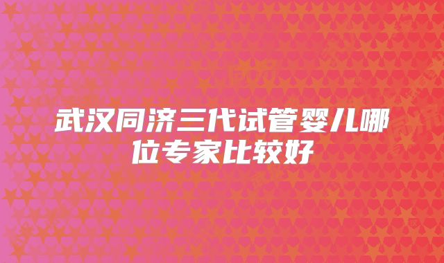 武汉同济三代试管婴儿哪位专家比较好