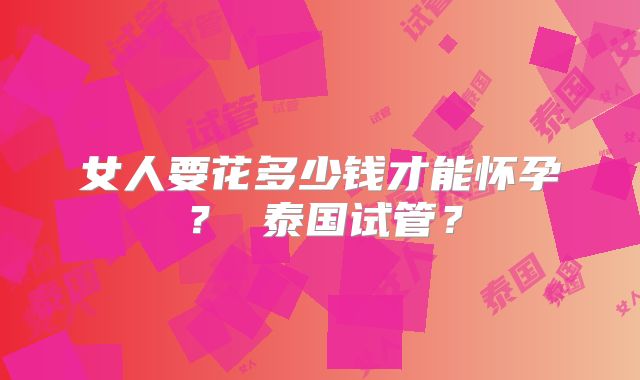 女人要花多少钱才能怀孕？ 泰国试管？