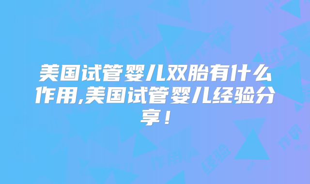 美国试管婴儿双胎有什么作用,美国试管婴儿经验分享！