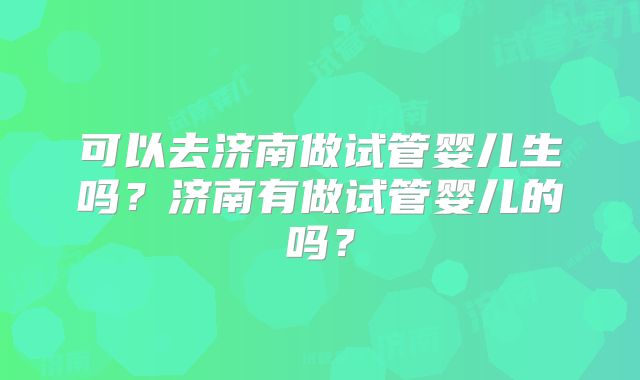 可以去济南做试管婴儿生吗？济南有做试管婴儿的吗？