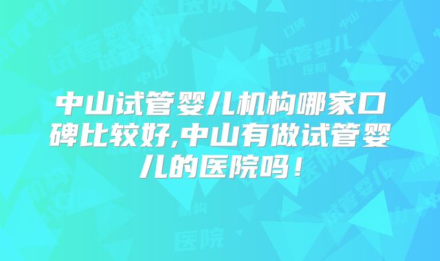 中山试管婴儿机构哪家口碑比较好,中山有做试管婴儿的医院吗！