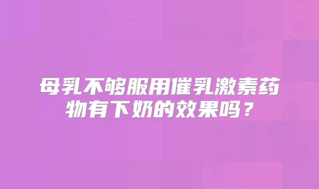 母乳不够服用催乳激素药物有下奶的效果吗？