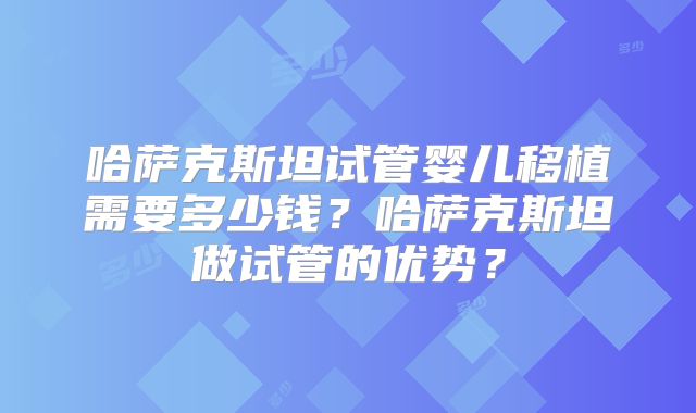 哈萨克斯坦试管婴儿移植需要多少钱？哈萨克斯坦做试管的优势？
