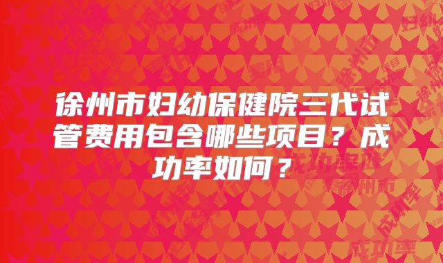 徐州市妇幼保健院三代试管费用包含哪些项目？成功率如何？