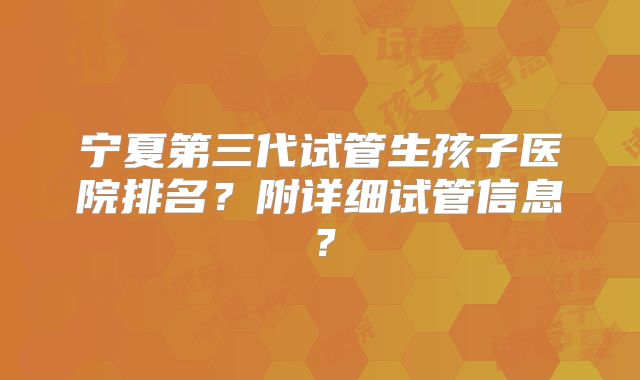 宁夏第三代试管生孩子医院排名？附详细试管信息？