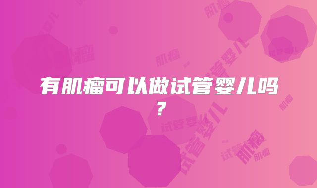 有肌瘤可以做试管婴儿吗?
