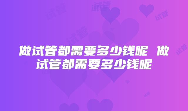 做试管都需要多少钱呢 做试管都需要多少钱呢