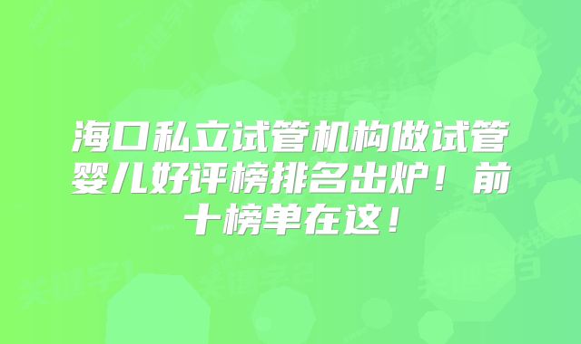 海口私立试管机构做试管婴儿好评榜排名出炉!前十榜单在这!