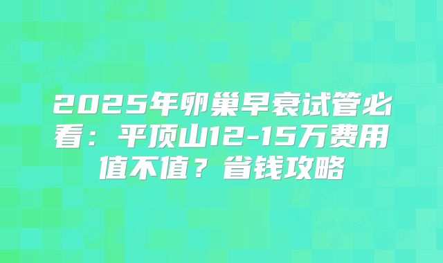2025年卵巢早衰试管必看：平顶山12-15万费用值不值？省钱攻略