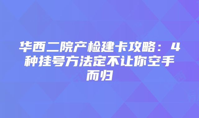 华西二院产检建卡攻略：4种挂号方法定不让你空手而归