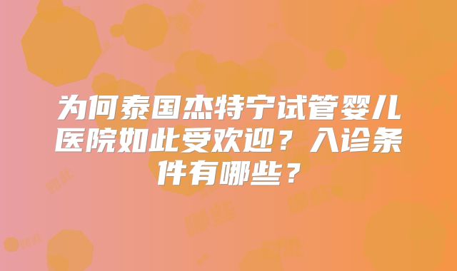 为何泰国杰特宁试管婴儿医院如此受欢迎？入诊条件有哪些？