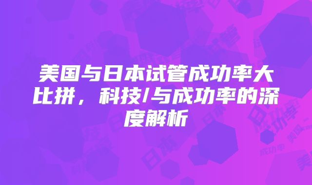 美国与日本试管成功率大比拼,科技/与成功率的深度解析