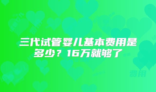 三代试管婴儿基本费用是多少？16万就够了