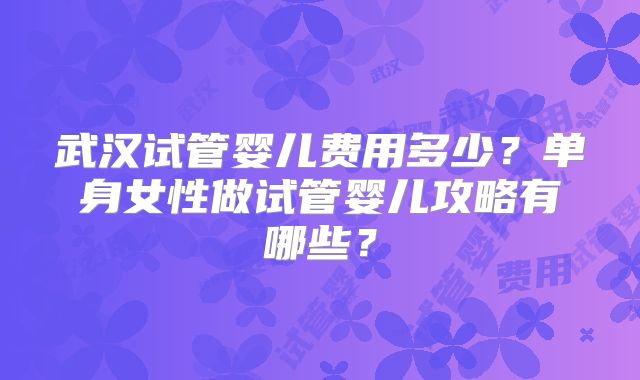 武汉试管婴儿费用多少？单身女性做试管婴儿攻略有哪些？