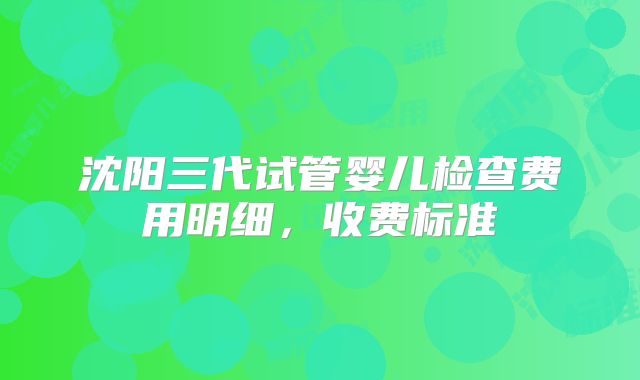 沈阳三代试管婴儿检查费用明细，收费标准