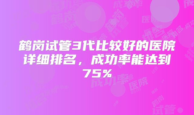 鹤岗试管3代比较好的医院详细排名，成功率能达到75%