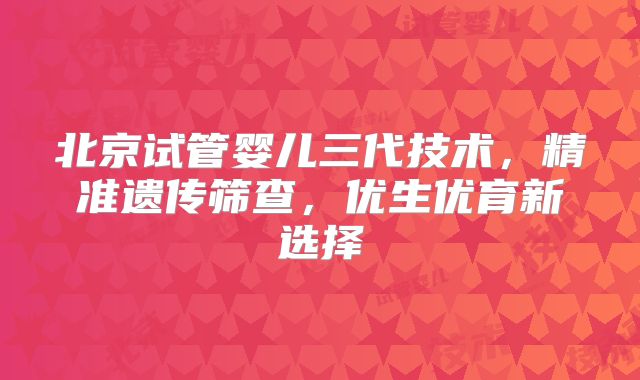 北京试管婴儿三代技术，精准遗传筛查，优生优育新选择