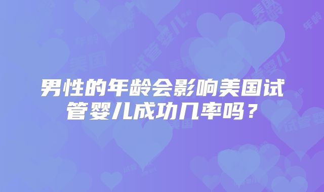 男性的年龄会影响美国试管婴儿成功几率吗？