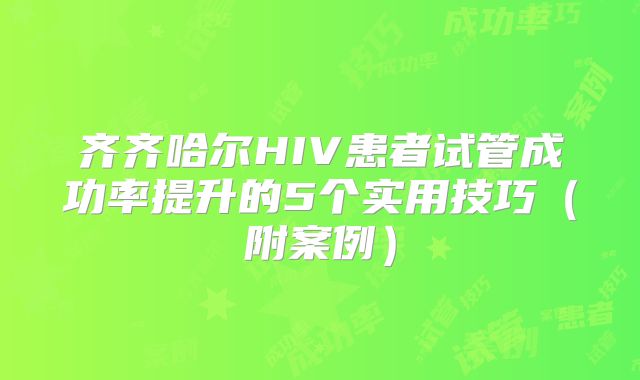 齐齐哈尔HIV患者试管成功率提升的5个实用技巧(附案例)