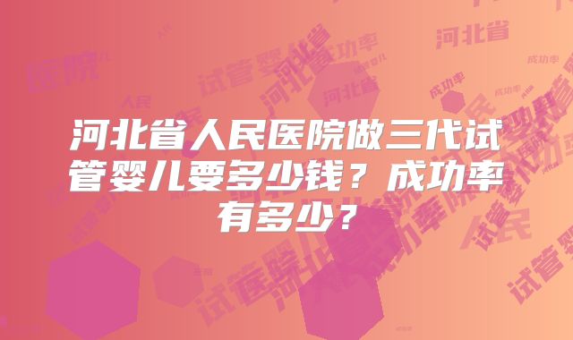 河北省人民医院做三代试管婴儿要多少钱？成功率有多少？