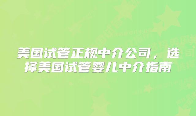 美国试管正规中介公司，选择美国试管婴儿中介指南