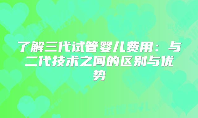 了解三代试管婴儿费用：与二代技术之间的区别与优势