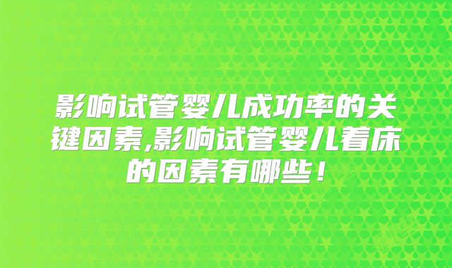 影响试管婴儿成功率的关键因素,影响试管婴儿着床的因素有哪些！