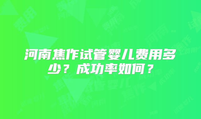河南焦作试管婴儿费用多少？成功率如何？