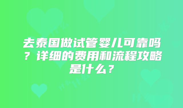 去泰国做试管婴儿可靠吗？详细的费用和流程攻略是什么？