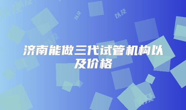 济南能做三代试管机构以及价格