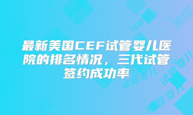 最新美国CEF试管婴儿医院的排名情况，三代试管签约成功率