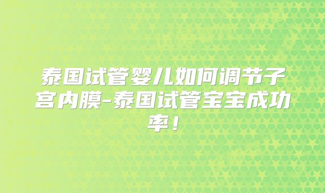 泰国试管婴儿如何调节子宫内膜-泰国试管宝宝成功率！