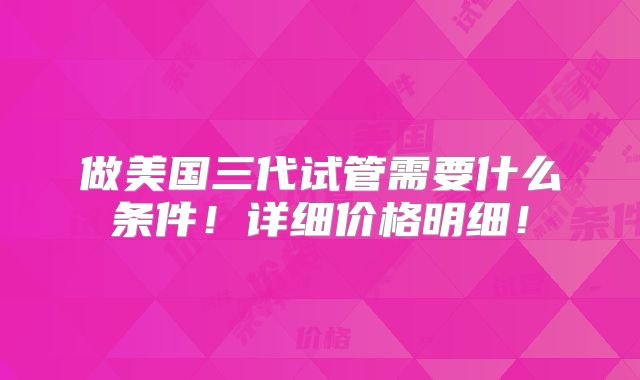 做美国三代试管需要什么条件！详细价格明细！