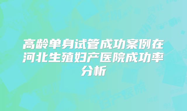 高龄单身试管成功案例在河北生殖妇产医院成功率分析