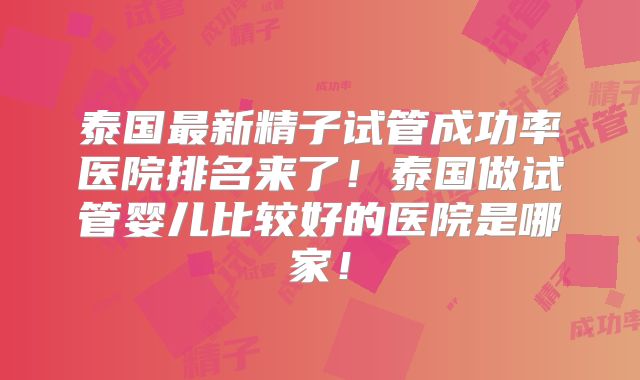 泰国最新精子试管成功率医院排名来了！泰国做试管婴儿比较好的医院是哪家！