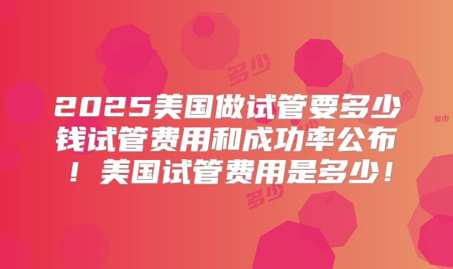 2025美国做试管要多少钱试管费用和成功率公布！美国试管费用是多少！