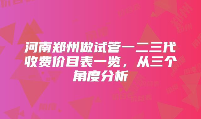 河南郑州做试管一二三代收费价目表一览，从三个角度分析