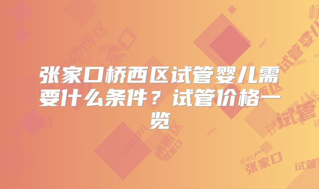 张家口桥西区试管婴儿需要什么条件？试管价格一览