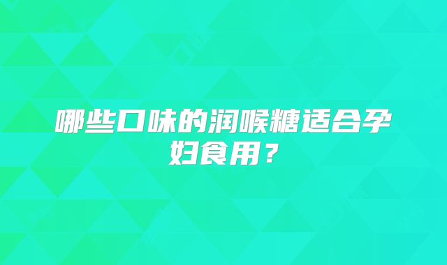 哪些口味的润喉糖适合孕妇食用?