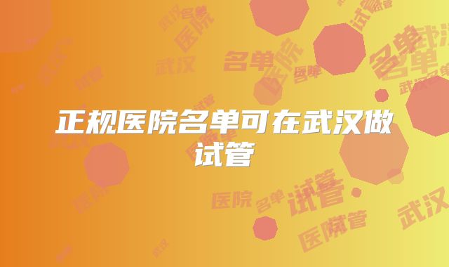 正规医院名单可在武汉做试管