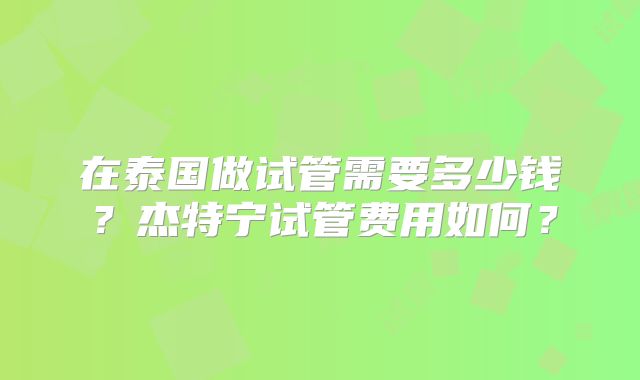 在泰国做试管需要多少钱？杰特宁试管费用如何？
