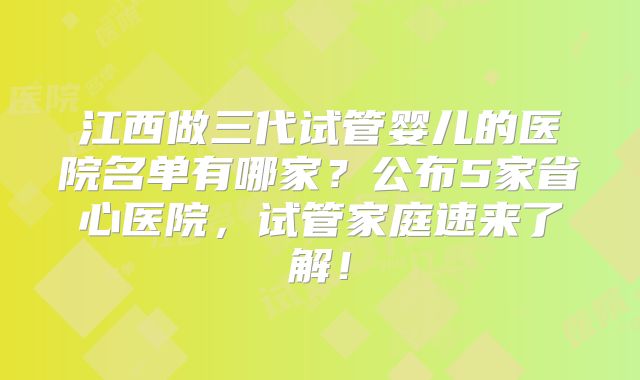 江西做三代试管婴儿的医院名单有哪家？公布5家省心医院，试管家庭速来了解！
